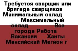 Требуется сварщик или бригада сварщиков  › Минимальный оклад ­ 4 000 › Максимальный оклад ­ 120 000 - Все города Работа » Вакансии   . Ханты-Мансийский,Мегион г.